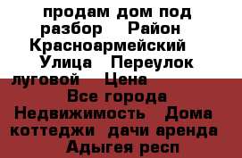 продам дом,под разбор  › Район ­ Красноармейский  › Улица ­ Переулок луговой  › Цена ­ 300 000 - Все города Недвижимость » Дома, коттеджи, дачи аренда   . Адыгея респ.